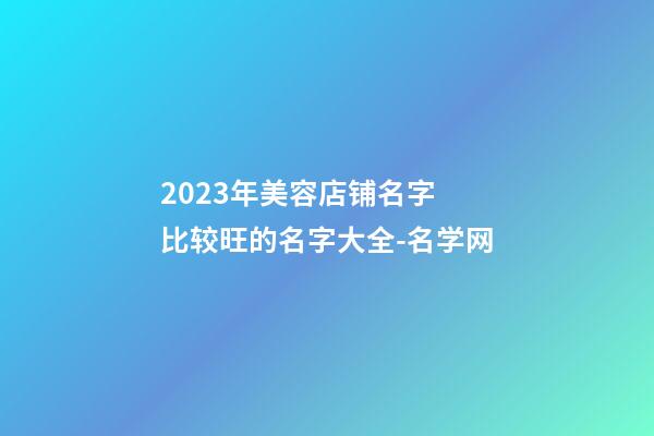 2023年美容店铺名字 比较旺的名字大全-名学网-第1张-店铺起名-玄机派